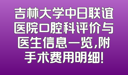 吉林大学中日联谊医院口腔科评价与医生信息一览，附手术费用明细！