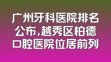 广州牙科医院排名公布，越秀区柏德口腔医院位居前列