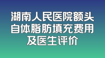 湖南人民医院额头自体脂肪填充费用及医生评价
