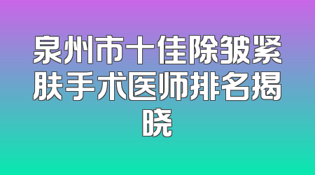 泉州市十佳除皱紧肤手术医师排名揭晓