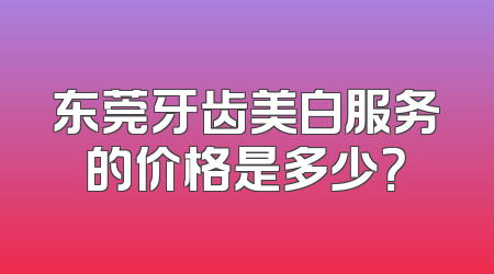 东莞牙齿美白服务的价格是多少？