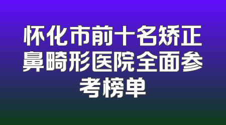 怀化市前十名矫正鼻畸形医院全面参考榜单