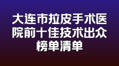 大连市拉皮手术医院前十佳技术出众榜单清单