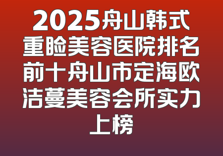 2025舟山韩式重睑美容医院排名前十舟山市定海欧洁蔓美容会所实力上榜