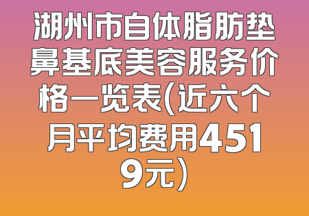 湖州市自体脂肪垫鼻基底美容服务价格一览表(近六个月平均费用4519元)