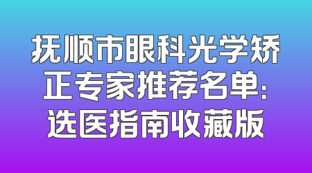 抚顺市眼科光学矫正专家推荐名单：选医指南收藏版