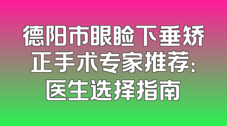 德阳市眼睑下垂矫正手术专家推荐：医生选择指南