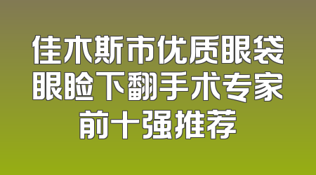 佳木斯市优质眼袋眼睑下翻手术专家前十强推荐