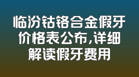 临汾钴铬合金假牙价格表公布，详细解读假牙费用