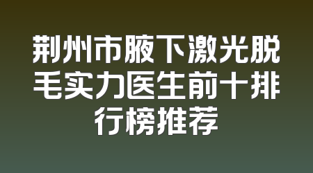 荆州市腋下激光脱毛实力医生前十排行榜推荐