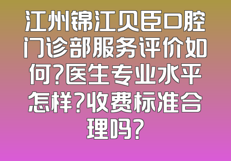 江州锦江贝臣口腔门诊部服务评价如何？医生专业水平怎样？收费标准合理吗？