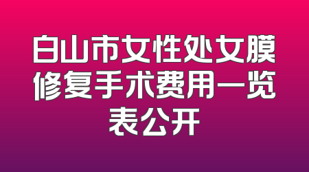 白山市女性处女膜修复手术费用一览表公开
