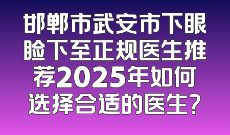 邯郸市武安市下眼睑下至正规医生推荐2025年如何选择合适的医生？