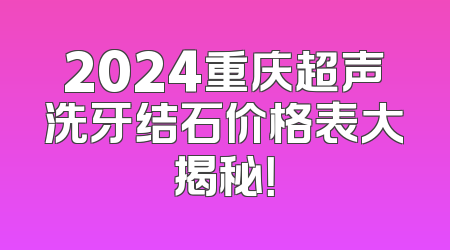 2024重庆超声洗牙结石价格表大揭秘！