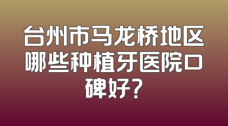 台州市马龙桥地区哪些种植牙医院口碑好？
