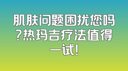 肌肤问题困扰您吗？热玛吉疗法值得一试！