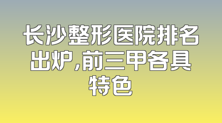 长沙整形医院排名出炉，前三甲各具特色