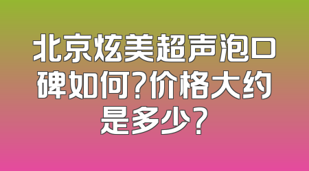 北京炫美超声泡口碑如何？价格大约是多少？