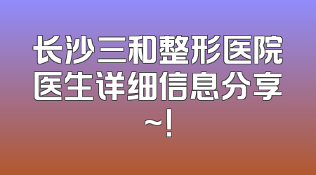 长沙三和整形医院医生详细信息分享~！