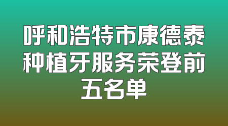 呼和浩特市康德泰种植牙服务荣登前五名单