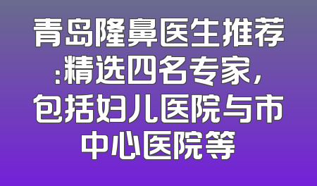 青岛隆鼻医生推荐：精选四名专家，包括妇儿医院与市中心医院等