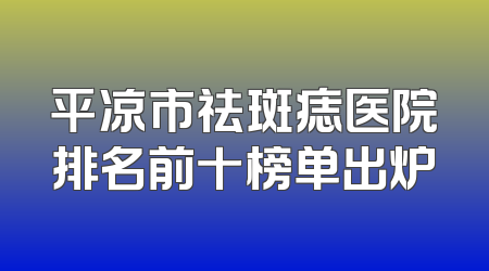 平凉市祛斑痣医院排名前十榜单出炉