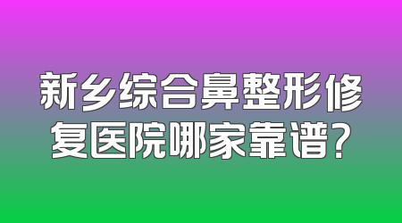 新乡综合鼻整形修复医院哪家靠谱？