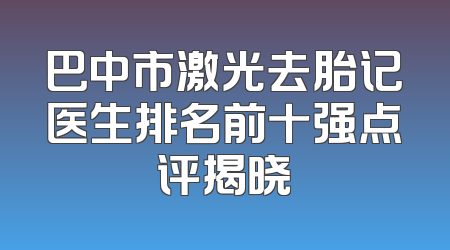 巴中市激光去胎记医生排名前十强点评揭晓