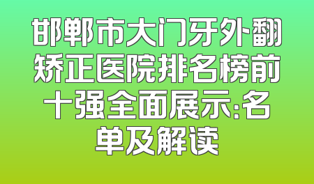 邯郸市大门牙外翻矫正医院排名榜前十强全面展示：名单及解读