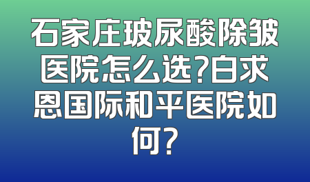 石家庄玻尿酸除皱医院怎么选？白求恩国际和平医院如何？