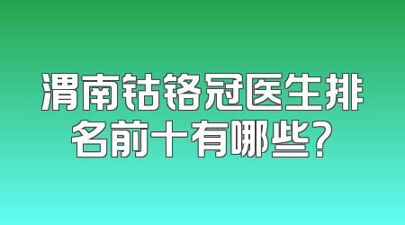 渭南钴铬冠医生排名前十有哪些？