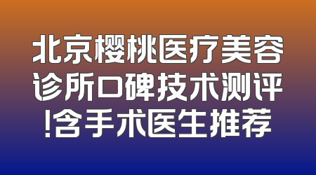 北京樱桃医疗美容诊所口碑技术测评！含手术医生推荐