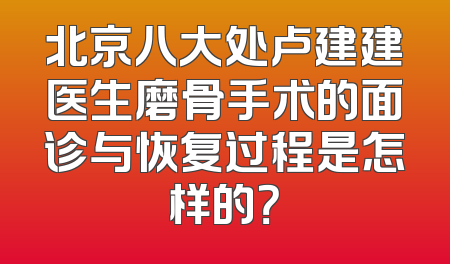 北京八大处卢建建医生磨骨手术的面诊与恢复过程是怎样的？