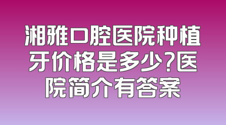 湘雅口腔医院种植牙价格是多少？医院简介有答案