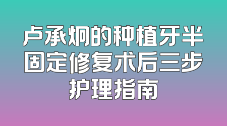 卢承炯的种植牙半固定修复术后三步护理指南