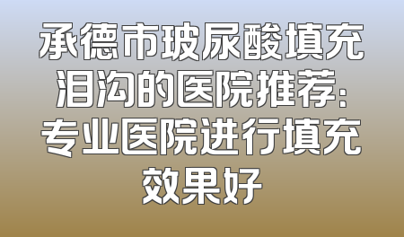 承德市玻尿酸填充泪沟的医院推荐：专业医院进行填充效果好