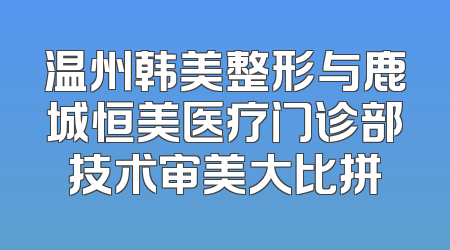 温州韩美整形与鹿城恒美医疗门诊部技术审美大比拼