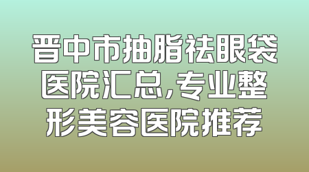 晋中市抽脂祛眼袋医院汇总，专业整形美容医院推荐