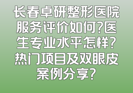 长春卓研整形医院服务评价如何？医生专业水平怎样？热门项目及双眼皮案例分享？