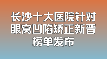 长沙十大医院针对眼窝凹陷矫正新晋榜单发布