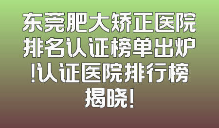 东莞肥大矫正医院排名认证榜单出炉！认证医院排行榜揭晓！