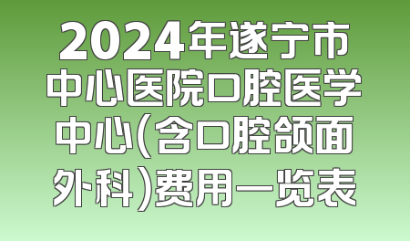 2024年遂宁市中心医院口腔医学中心（含口腔颌面外科）费用一览表