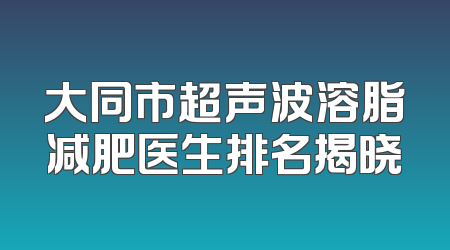 大同市超声波溶脂减肥医生排名揭晓