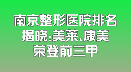 南京整形医院排名揭晓：美莱、康美荣登前三甲