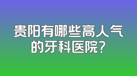 贵阳有哪些高人气的牙科医院？