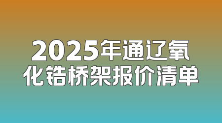 2025年通辽氧化锆桥架报价清单