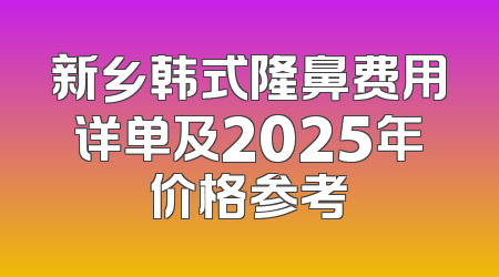 新乡韩式隆鼻费用详单及2025年价格参考