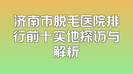 济南市脱毛医院排行前十实地探访与解析