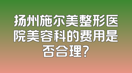 扬州施尔美整形医院美容科的费用是否合理？