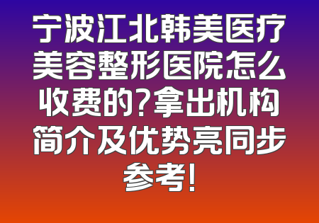 宁波江北韩美医疗美容整形医院怎么收费的？拿出机构简介及优势亮同步参考！